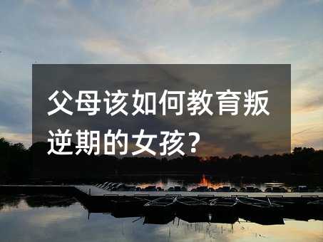 父母該如何教育叛逆期的女孩?