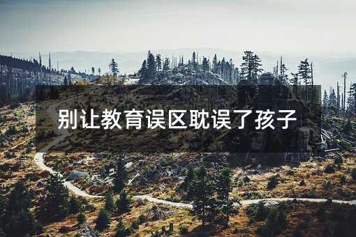 別讓教育誤區耽誤了孩子