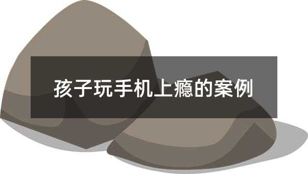 孩子玩手機上癮的案例