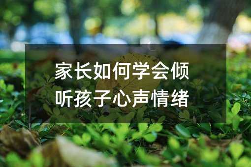 家長(zhǎng)如何學(xué)會(huì)傾聽(tīng)孩子心聲情緒