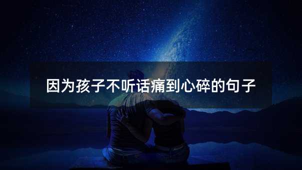 因為孩子不聽話痛到心碎的句子