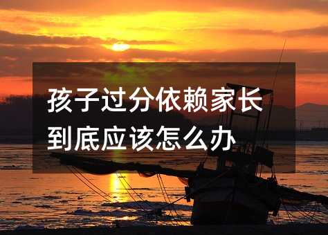 孩子過分依賴家長到底應(yīng)該怎么辦