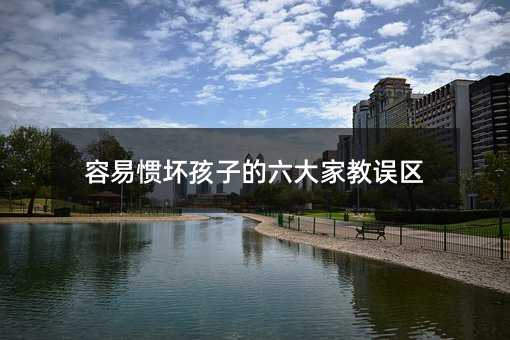 容易慣壞孩子的六大家教誤區(qū)