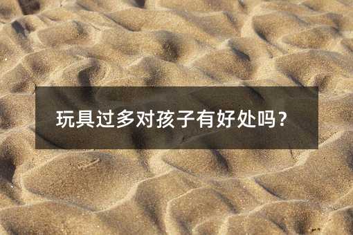 玩具過(guò)多對(duì)孩子有好處嗎?