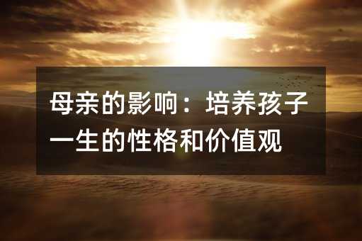 母親的影響:培養孩子一生的性格和價值觀