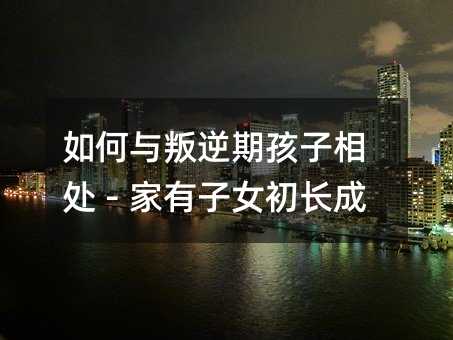 如何與叛逆期孩子相處-家有子女初長成