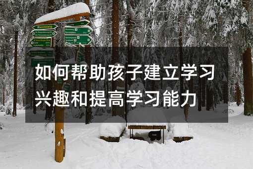 如何幫助孩子建立學(xué)習(xí)興趣和提高學(xué)習(xí)能力
