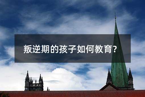 叛逆期的孩子如何教育?