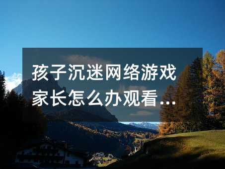 孩子沉迷網絡游戲家長怎么辦觀看心得