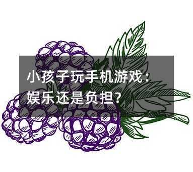 小孩子玩手機游戲:娛樂還是負擔?