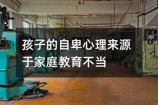孩子的自卑心理來源于家庭教育不當(dāng)