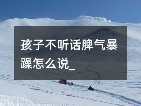 孩子不聽話脾氣暴躁怎么說_