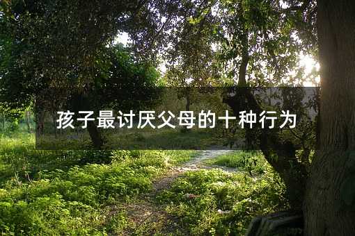 孩子最討厭父母的十種行為