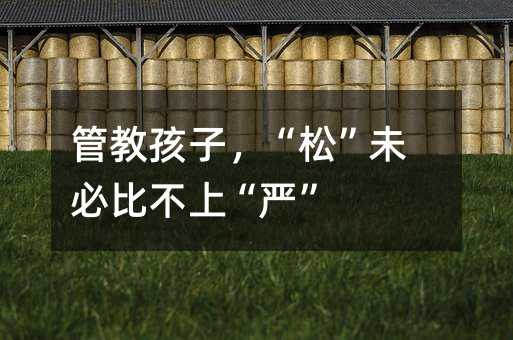 管教孩子,“松”未必比不上“嚴”