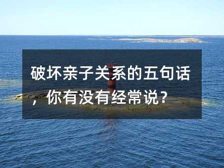 破壞親子關(guān)系的五句話,你有沒有經(jīng)常說?