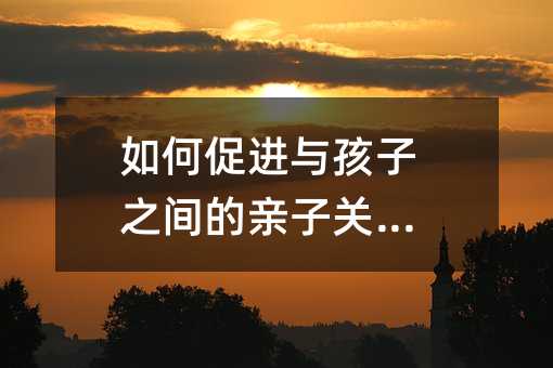 如何促進與孩子之間的親子關系?