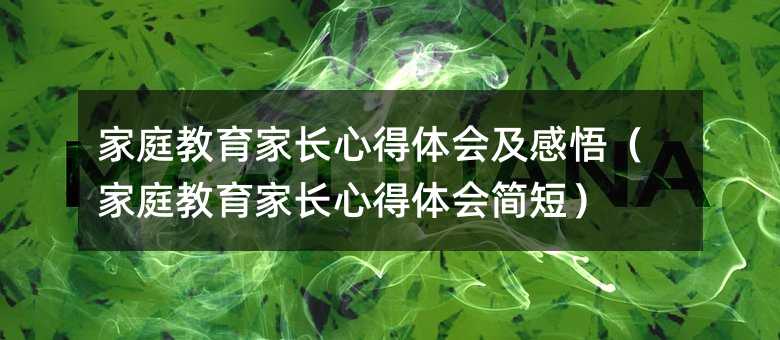 家庭教育家長心得體會及感悟(家庭教育家長心得體會簡短)
