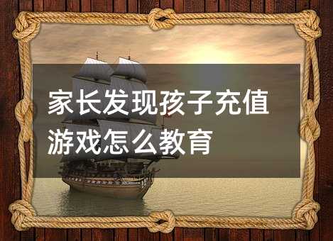 家長(zhǎng)發(fā)現(xiàn)孩子充值游戲怎么教育