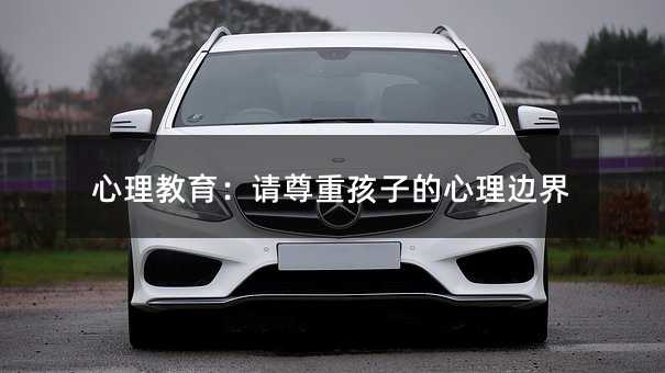 心理教育:請(qǐng)尊重孩子的心理邊界