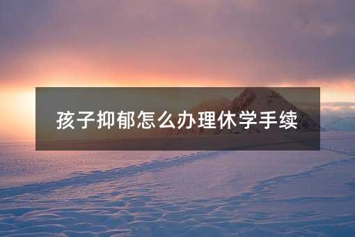 孩子抑郁怎么辦理休學手續