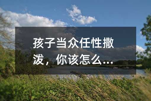 孩子當眾任性撒潑,你該怎么辦?