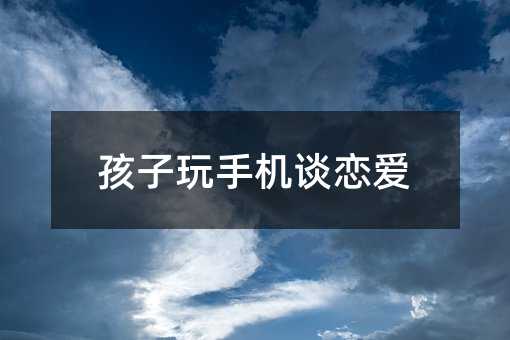 孩子玩手機談戀愛