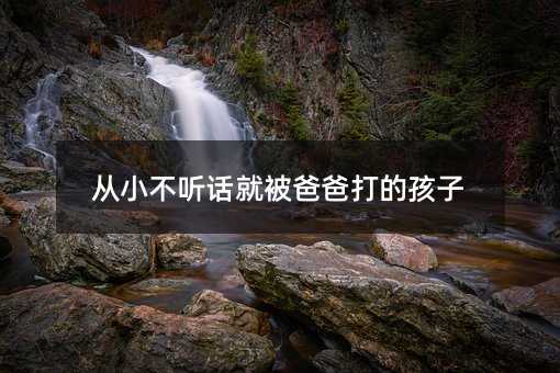 從小不聽話就被爸爸打的孩子