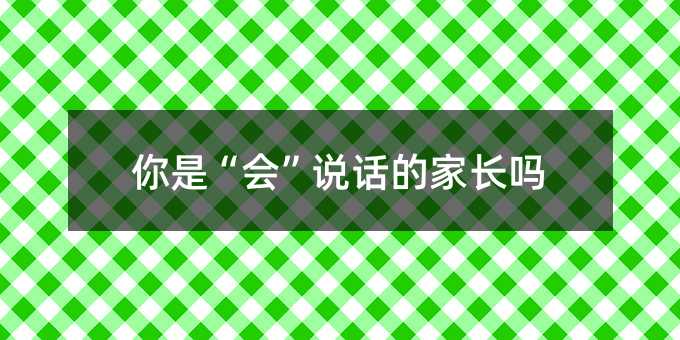 你是“會(huì)”說話的家長(zhǎng)嗎
