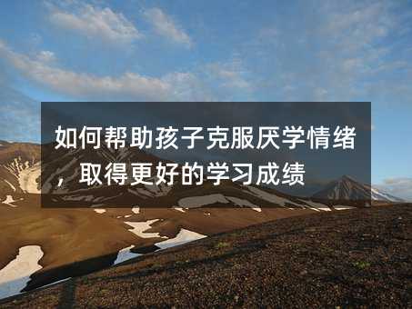 如何幫助孩子克服厭學情緒,取得更好的學習成績