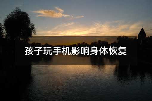 孩子玩手機影響身體恢復