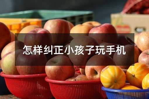 怎樣糾正小孩子玩手機