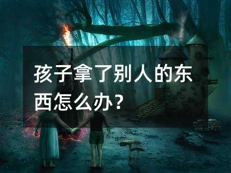 孩子拿了別人的東西怎么辦?