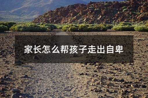 家長(zhǎng)怎么幫孩子走出自卑