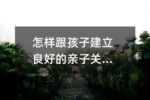 怎樣跟孩子建立良好的親子關系？