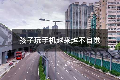 孩子玩手機越來越不自覺