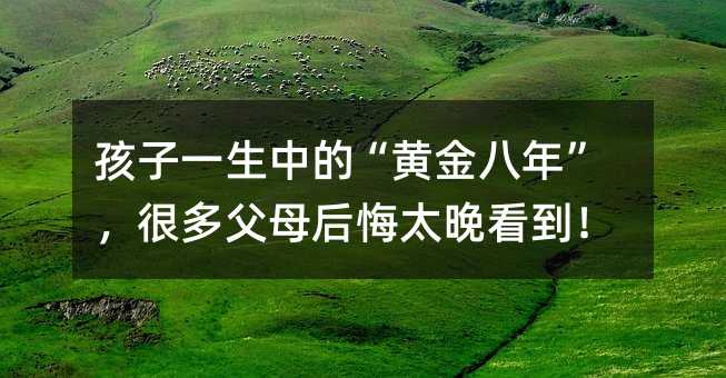 孩子一生中的“黃金八年”,很多父母后悔太晚看到!