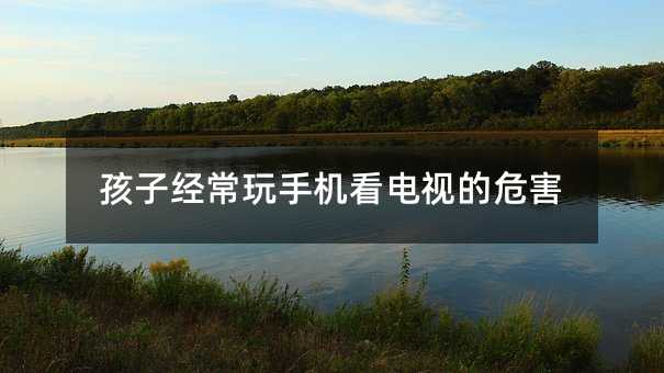 孩子經常玩手機看電視的危害