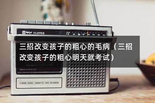 三招改變孩子的粗心的毛病(三招改變孩子的粗心明天就考試)