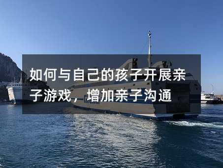 如何與自己的孩子開展親子游戲,增加親子溝通