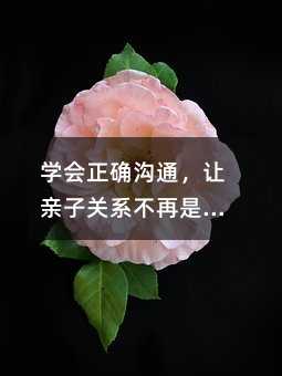 學(xué)會(huì)正確溝通,讓親子關(guān)系不再是難題