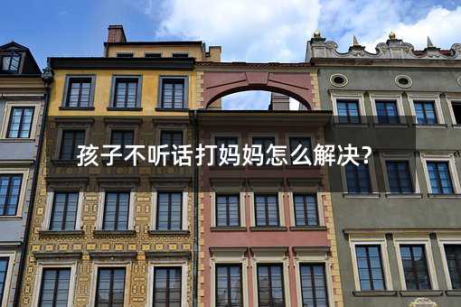 孩子不聽話打媽媽怎么解決？