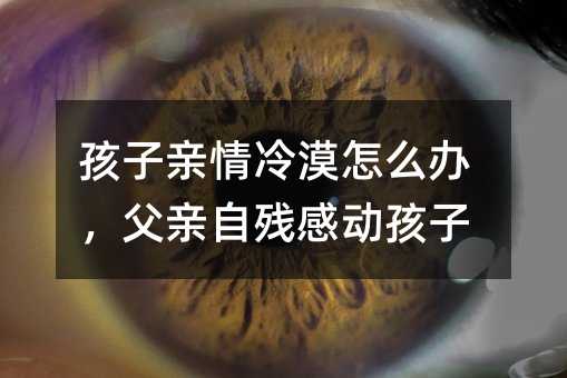 孩子親情冷漠怎么辦,父親自殘感動(dòng)孩子
