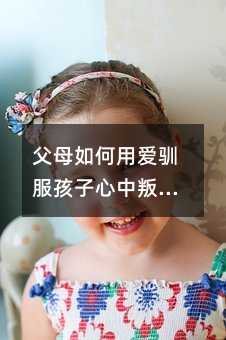 父母如何用愛馴服孩子心中叛逆的“小刺猬”