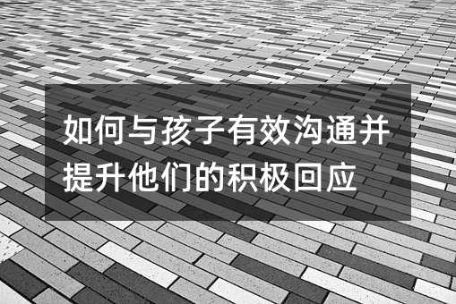 如何與孩子有效溝通并提升他們的積極回應(yīng)