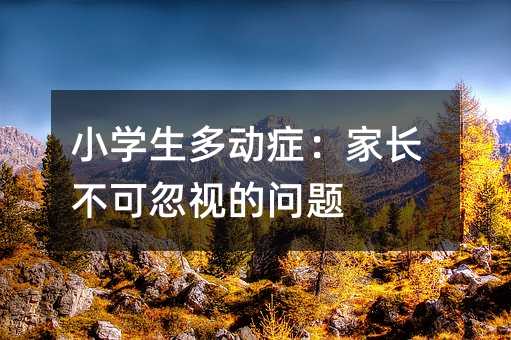 小學(xué)生多動(dòng)癥:家長不可忽視的問題