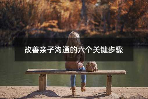 改善親子溝通的六個關(guān)鍵步驟