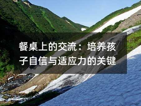 餐桌上的交流:培養孩子自信與適應力的關鍵
