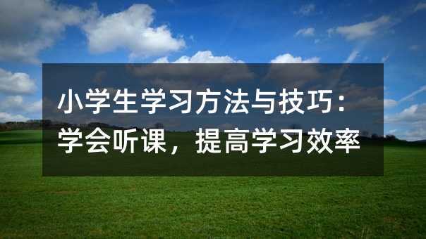 小學(xué)生學(xué)習(xí)方法與技巧:學(xué)會(huì)聽(tīng)課,提高學(xué)習(xí)效率