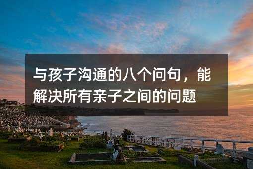 與孩子溝通的八個問句,能解決所有親子之間的問題