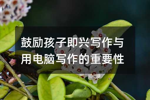 鼓勵孩子即興寫作與用電腦寫作的重要性